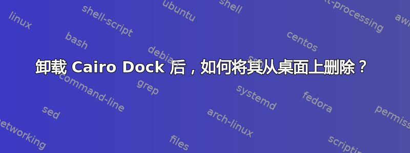 卸载 Cairo Dock 后，如何将其从桌面上删除？