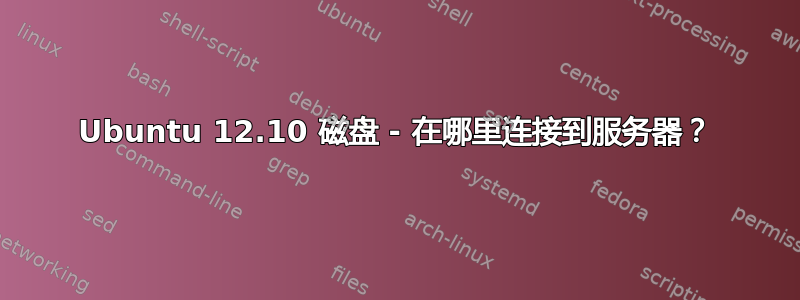 Ubuntu 12.10 磁盘 - 在哪里连接到服务器？