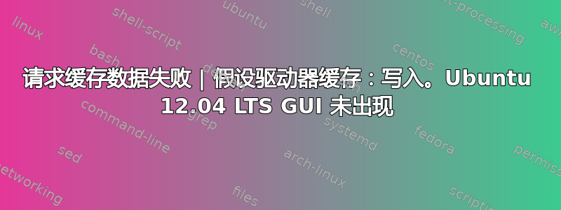 请求缓存数据失败 | 假设驱动器缓存：写入。Ubuntu 12.04 LTS GUI 未出现