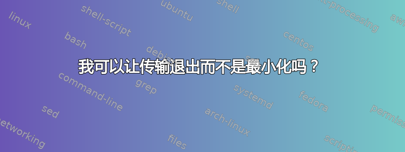 我可以让传输退出而不是最小化吗？