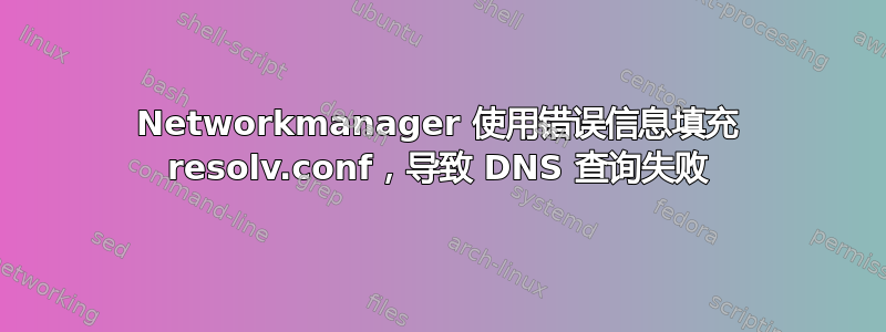 Networkmanager 使用错误信息填充 resolv.conf，导致 DNS 查询失败