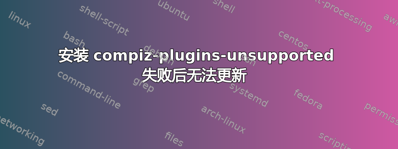 安装 compiz-plugins-unsupported 失败后无法更新 