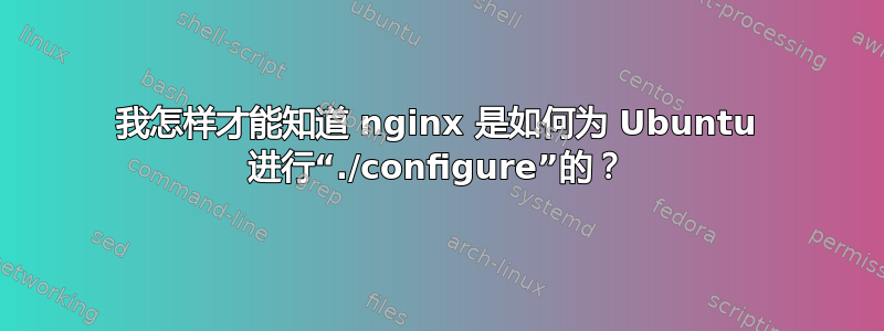 我怎样才能知道 nginx 是如何为 Ubuntu 进行“./configure”的？