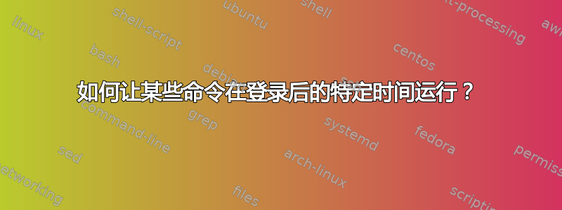 如何让某些命令在登录后的特定时间运行？