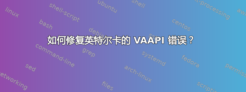 如何修复英特尔卡的 VAAPI 错误？