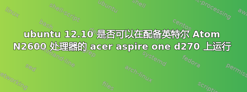 ubuntu 12.10 是否可以在配备英特尔 Atom N2600 处理器的 acer aspire one d270 上运行