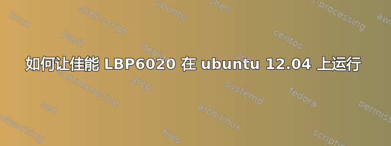 如何让佳能 LBP6020 在 ubuntu 12.04 上运行