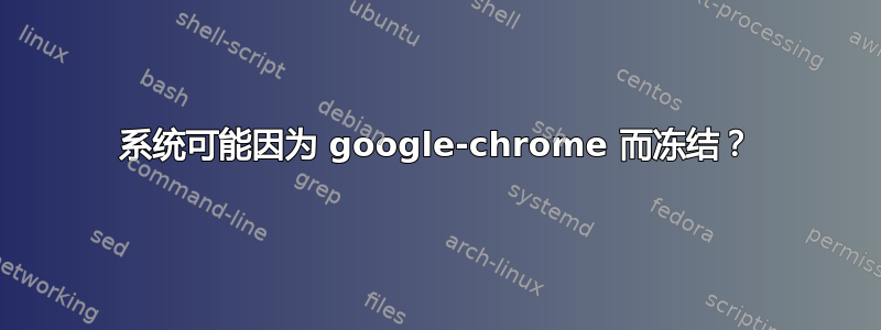 系统可能因为 google-chrome 而冻结？