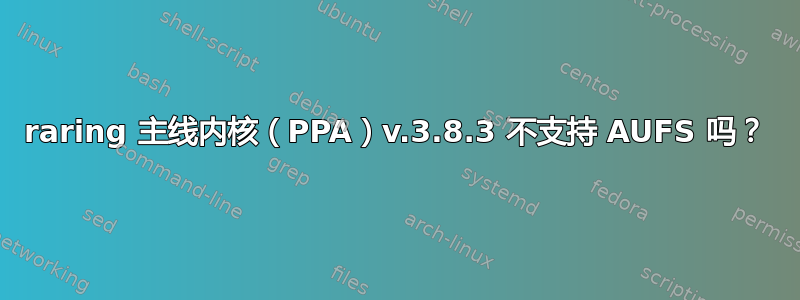 raring 主线内核（PPA）v.3.8.3 不支持 AUFS 吗？