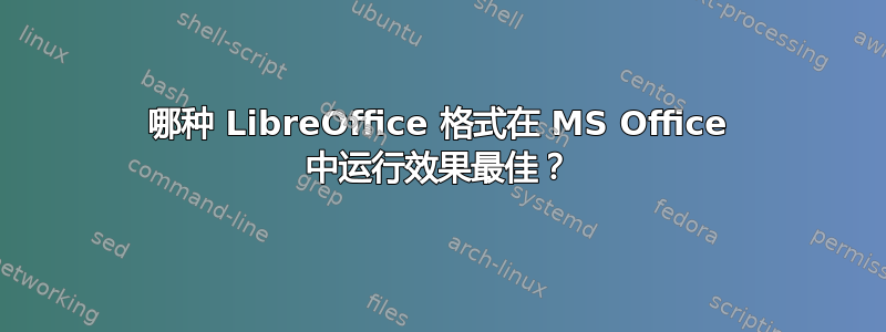 哪种 LibreOffice 格式在 MS Office 中运行效果最佳？