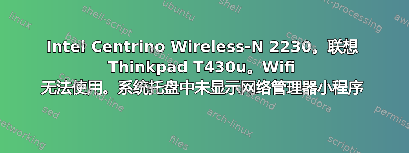 Intel Centrino Wireless-N 2230。联想 Thinkpad T430u。Wifi 无法使用。系统托盘中未显示网络管理器小程序