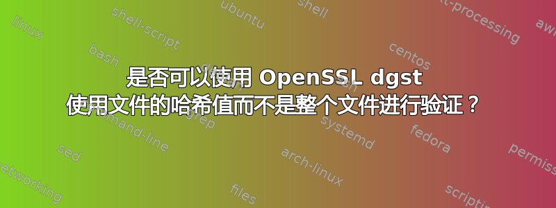 是否可以使用 OpenSSL dgst 使用文件的哈希值而不是整个文件进行验证？