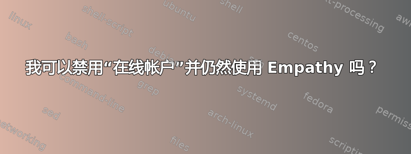 我可以禁用“在线帐户”并仍然使用 Empathy 吗？