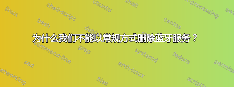 为什么我们不能以常规方式删除蓝牙服务？