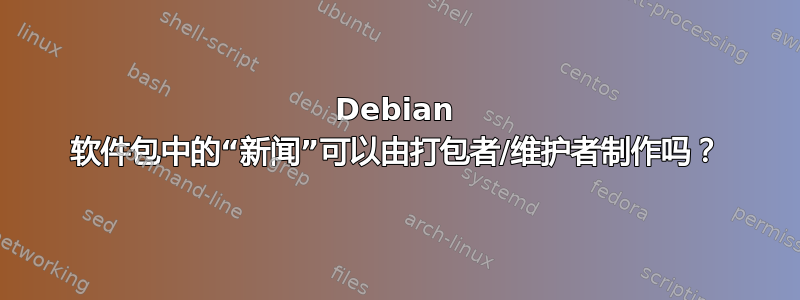 Debian 软件包中的“新闻”可以由打包者/维护者制作吗？