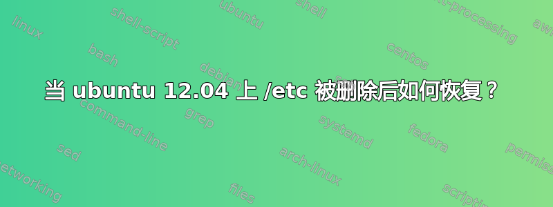 当 ubuntu 12.04 上 /etc 被删除后如何恢复？