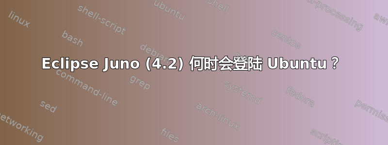 Eclipse Juno (4.2) 何时会登陆 Ubuntu？