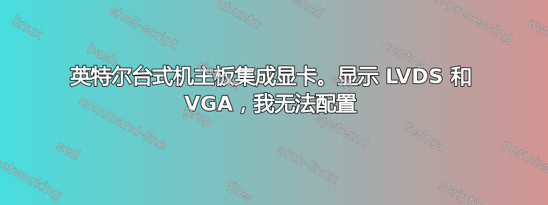 英特尔台式机主板集成显卡。显示 LVDS 和 VGA，我无法配置