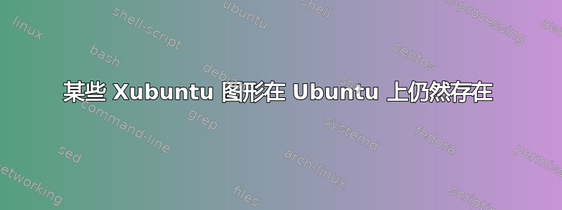 某些 Xubuntu 图形在 Ubuntu 上仍然存在