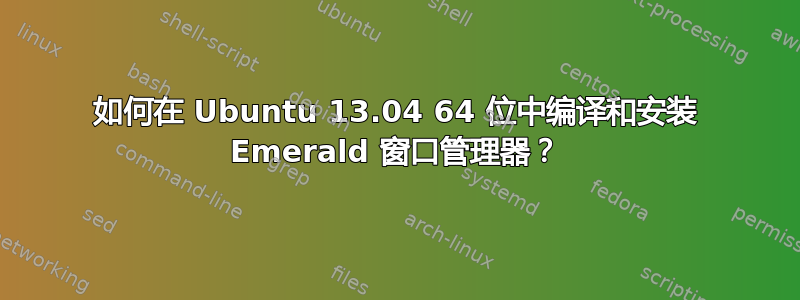 如何在 Ubuntu 13.04 64 位中编译和安装 Emerald 窗口管理器？