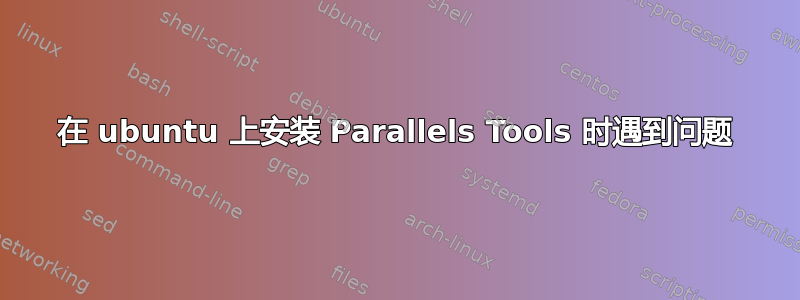 在 ubuntu 上安装 Parallels Tools 时遇到问题