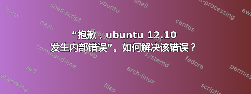 “抱歉，ubuntu 12.10 发生内部错误”。如何解决该错误？