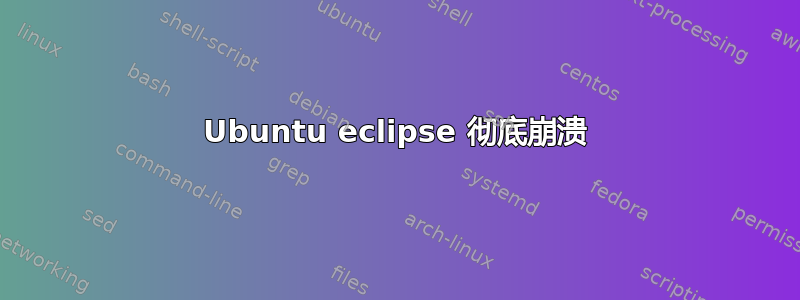 Ubuntu eclipse 彻底崩溃