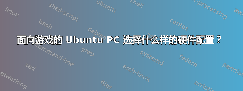 面向游戏的 Ubuntu PC 选择什么样的硬件配置？