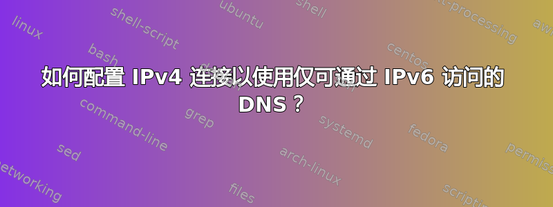 如何配置 IPv4 连接以使用仅可通过 IPv6 访问的 DNS？