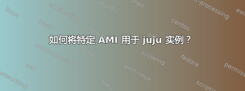 如何将特定 AMI 用于 juju 实例？