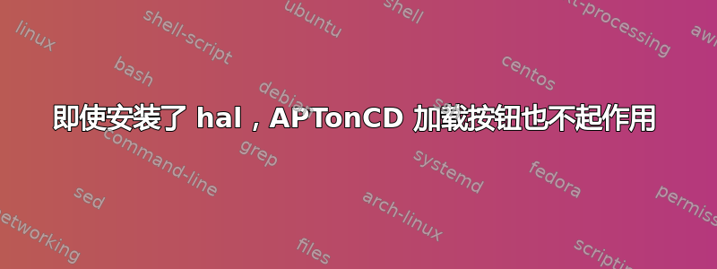 即使安装了 hal，APTonCD 加载按钮也不起作用