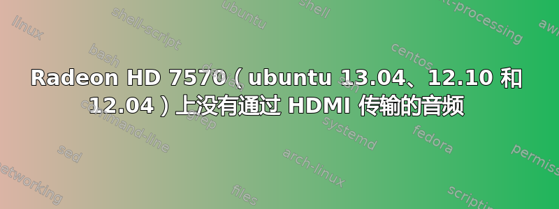 Radeon HD 7570（ubuntu 13.04、12.10 和 12.04）上没有通过 HDMI 传输的音频