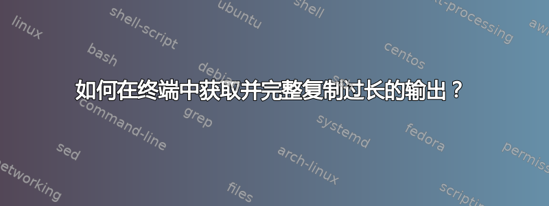 如何在终端中获取并完整复制过长的输出？