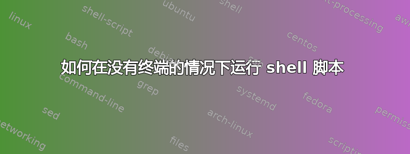 如何在没有终端的情况下运行 shell 脚本