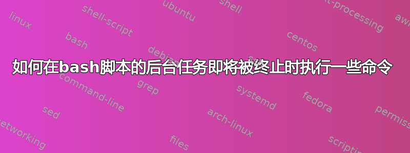 如何在bash脚本的后台任务即将被终止时执行一些命令