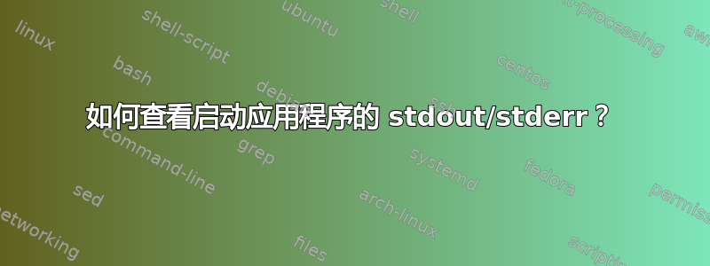 如何查看启动应用程序的 stdout/stderr？