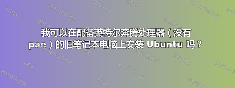 我可以在配备英特尔奔腾处理器（没有 pae）的旧笔记本电脑上安装 Ubuntu 吗？