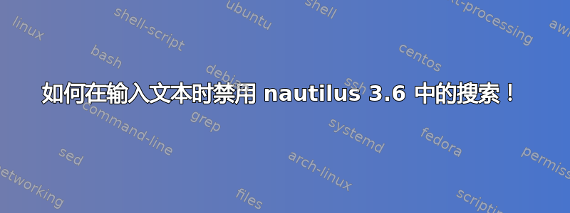 如何在输入文本时禁用 nautilus 3.6 中的搜索！