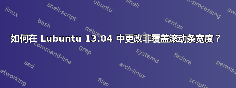 如何在 Lubuntu 13.04 中更改非覆盖滚动条宽度？