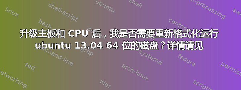 升级主板和 CPU 后，我是否需要重新格式化运行 ubuntu 13.04 64 位的磁盘？详情请见