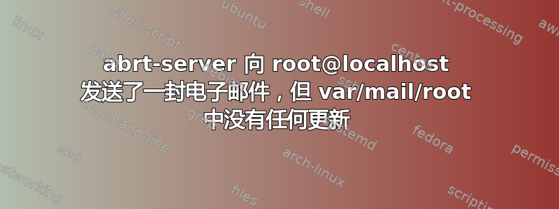 abrt-server 向 root@localhost 发送了一封电子邮件，但 var/mail/root 中没有任何更新