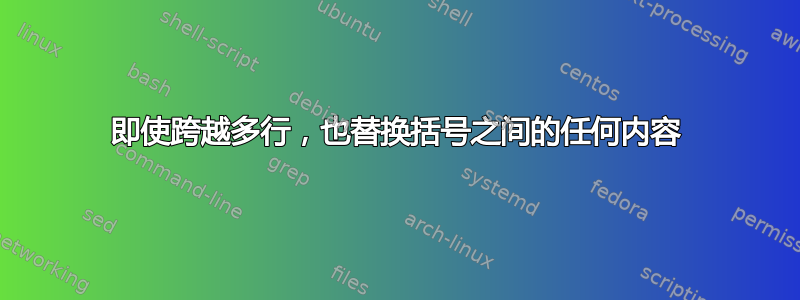 即使跨越多行，也替换括号之间的任何内容