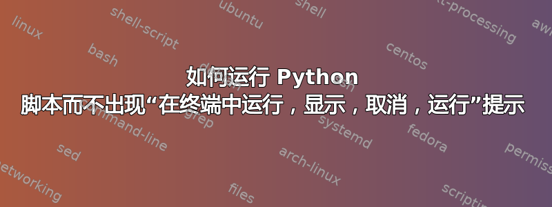 如何运行 Python 脚本而不出现“在终端中运行，显示，取消，运行”提示