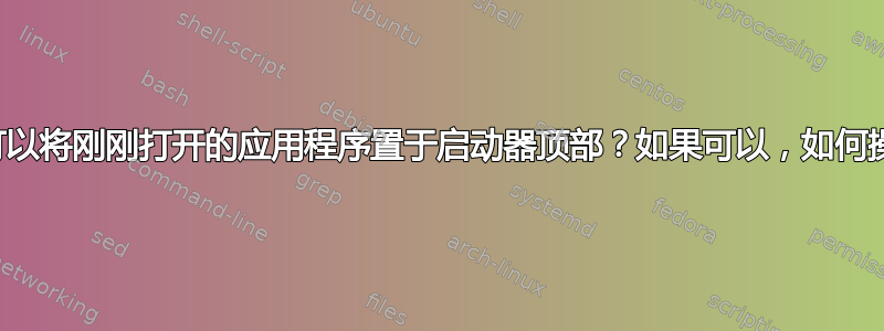 是否可以将刚刚打开的应用程序置于启动器顶部？如果可以，如何操作？