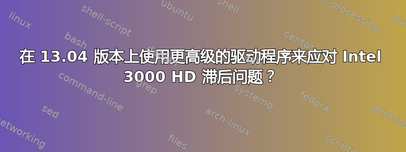 在 13.04 版本上使用更高级的驱动程序来应对 Intel 3000 HD 滞后问题？