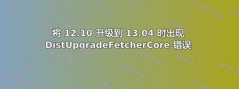 将 12.10 升级到 13.04 时出现 DistUpgradeFetcherCore 错误