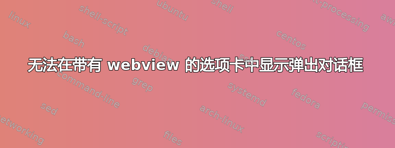 无法在带有 webview 的选项卡中显示弹出对话框