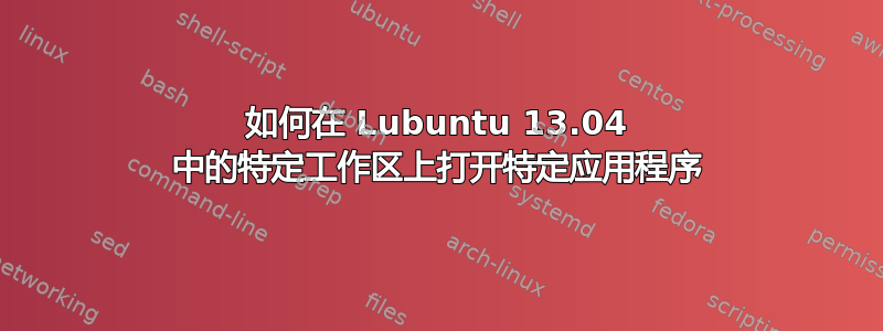 如何在 Lubuntu 13.04 中的特定工作区上打开特定应用程序