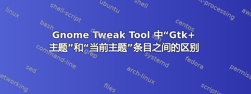 Gnome Tweak Tool 中“Gtk+ 主题”和“当前主题”条目之间的区别