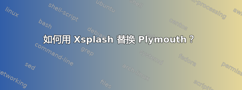 如何用 Xsplash 替换 Plymouth？